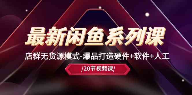 最新闲鱼系列课，店群无货源模式-爆品打造硬件+软件+人工（20节课）-云库资源