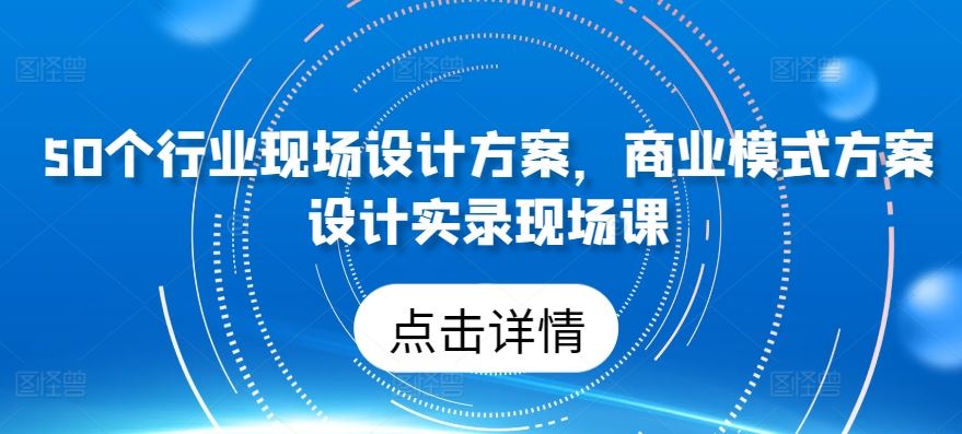 50个行业现场设计方案，​商业模式方案设计实录现场课-云库资源
