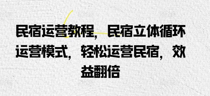 民宿运营教程，民宿立体循环运营模式，轻松运营民宿，效益翻倍-云库资源