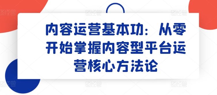 内容运营基本功：从零开始掌握内容型平台运营核心方法论-云库资源