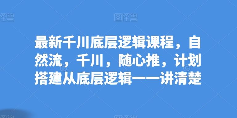 最新千川底层逻辑课程，自然流，千川，随心推，计划搭建从底层逻辑一一讲清楚-云库资源