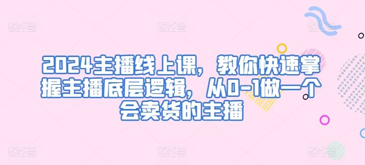 2024主播线上课，教你快速掌握主播底层逻辑，从0-1做一个会卖货的主播-云库资源