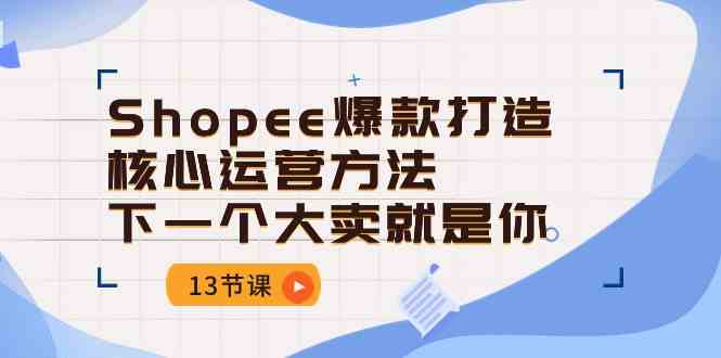 Shopee爆款打造核心运营方法，下一个大卖就是你（13节课）-云库资源