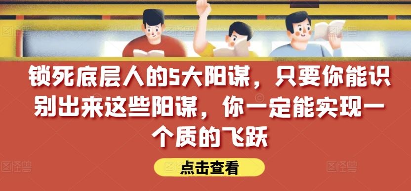 锁死底层人的5大阳谋，只要你能识别出来这些阳谋，你一定能实现一个质的飞跃【付费文章】-云库资源