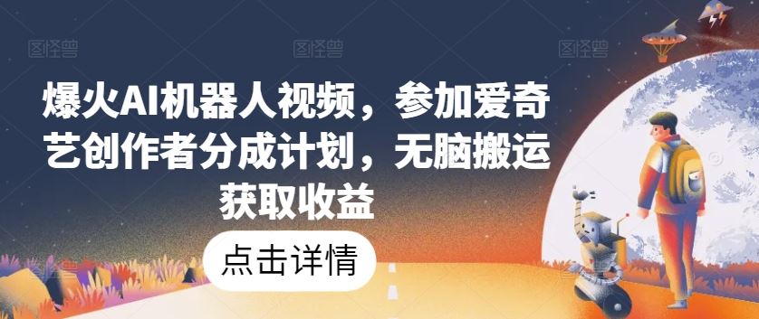 爆火AI机器人视频，参加爱奇艺创作者分成计划，无脑搬运获取收益【揭秘】-云库资源
