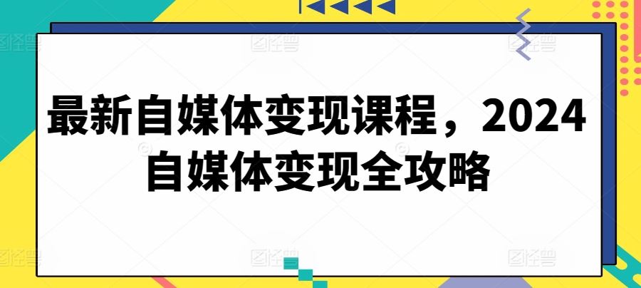 最新自媒体变现课程，2024自媒体变现全攻略-云库资源