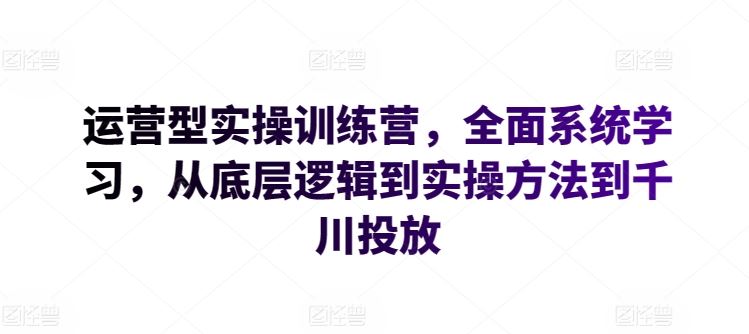 运营型实操训练营，全面系统学习，从底层逻辑到实操方法到千川投放-云库资源
