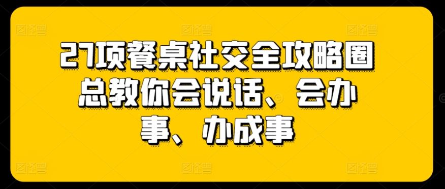 27项餐桌社交全攻略圈总教你会说话、会办事、办成事-云库资源