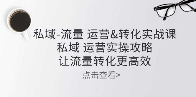 私域流量运营&转化实操课：私域运营实操攻略，让流量转化更高效-云库资源