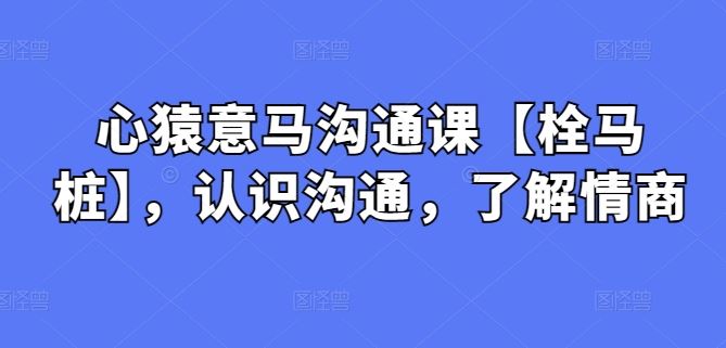 心猿意马沟通课【栓马桩】，认识沟通，了解情商-云库资源