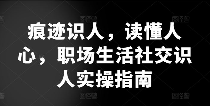 痕迹识人，读懂人心，​职场生活社交识人实操指南-云库资源