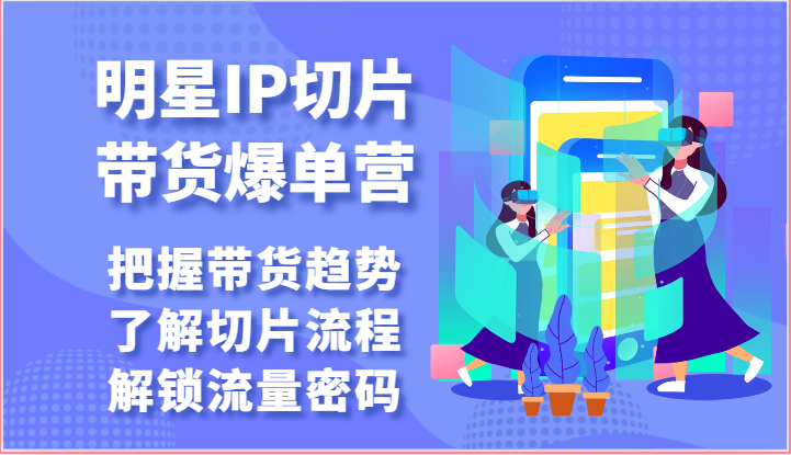 明星IP切片带货爆单营-把握带货趋势，了解切片流程，解锁流量密码（69节）-云库资源