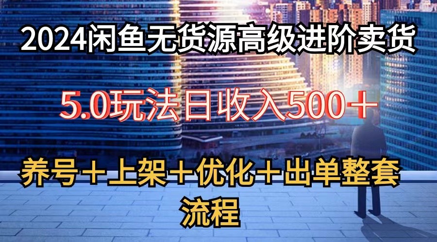 2024闲鱼无货源高级进阶卖货5.0，养号＋选品＋上架＋优化＋出单整套流程-云库资源