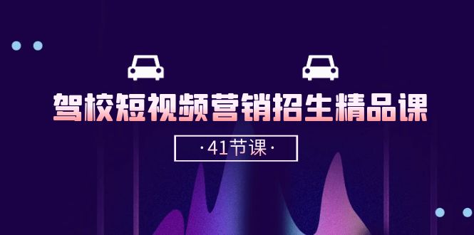 驾校短视频营销招生精品课：抖音推广技巧，抖音短视频招生（41节课）-云库资源