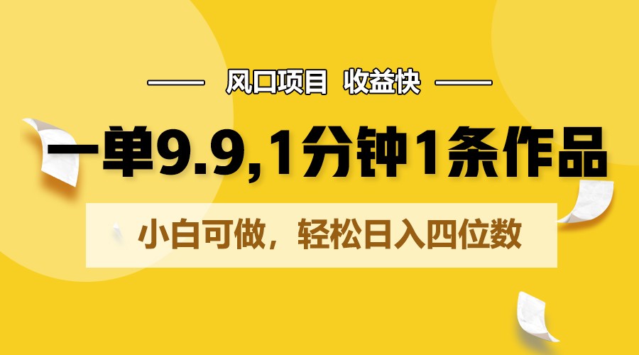 一单9.9，1分钟1条作品，小白可做，轻松日入四位数-云库资源