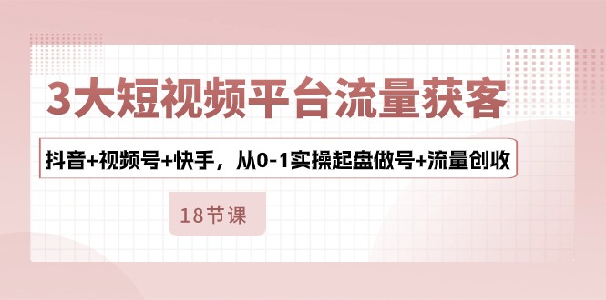3大短视频平台流量获客，抖音+视频号+快手，从0-1实操起盘做号+流量创收-云库资源