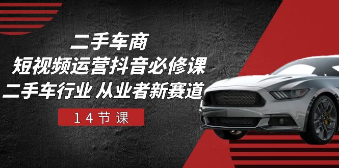 二手车商短视频运营抖音必修课，二手车行业 从业者新赛道（14节课）-云库资源