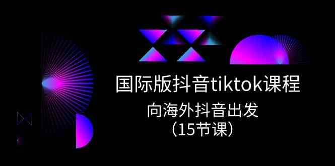 国际版抖音tiktok实战课程，向海外抖音出发（15节课）-云库资源
