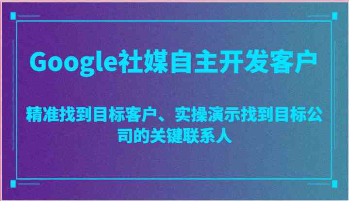 Google社媒自主开发客户，精准找到目标客户、实操演示找到目标公司的关键联系人-云库资源