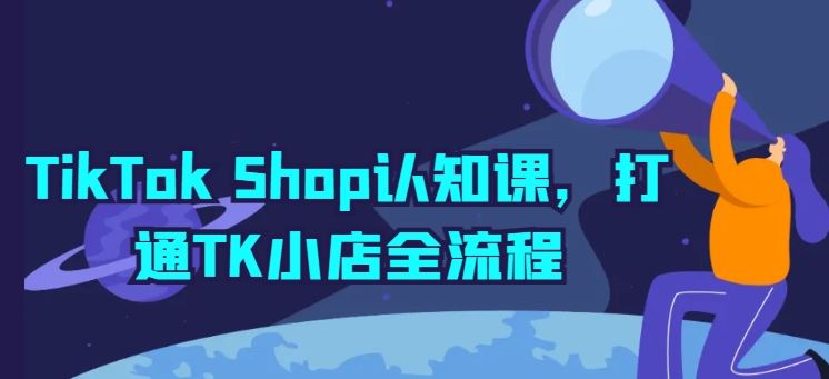 TikTok Shop认知课，打通TK小店全流程-云库资源