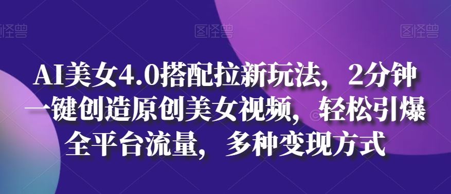 AI美女4.0搭配拉新玩法，2分钟一键创造原创美女视频，轻松引爆全平台流量，多种变现方式【揭秘】-云库资源