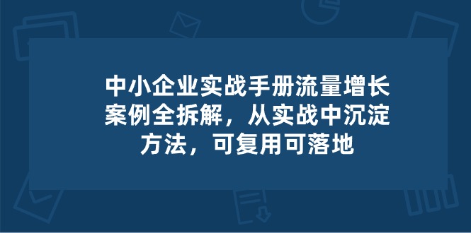 中小企业实操手册-流量增长案例拆解，从实操中沉淀方法，可复用可落地-云库资源