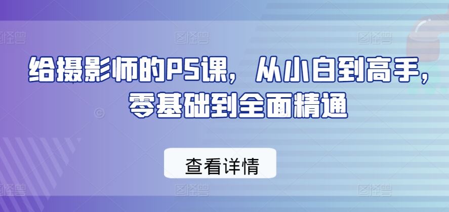 给摄影师的PS课，从小白到高手，零基础到全面精通-云库资源