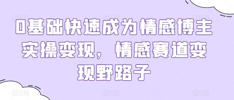 0基础快速成为情感博主实操变现，情感赛道变现野路子-云库资源