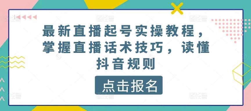 最新直播起号实操教程，掌握直播话术技巧，读懂抖音规则-云库资源