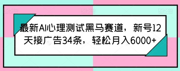 最新AI心理测试黑马赛道，新号12天接广告34条，轻松月入6000+【揭秘】-云库资源