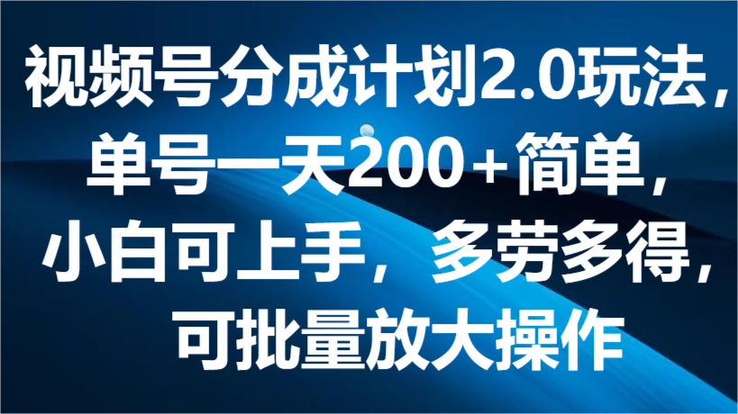 视频号分成计划2.0玩法，单号一天200+简单，小白可上手，多劳多得，可批量放大操作-云库资源