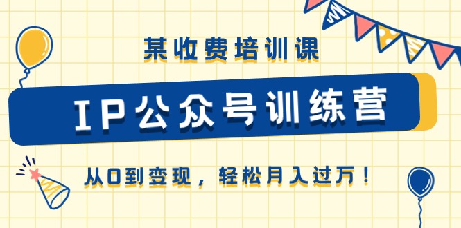 某收费培训课《IP公众号训练营》从0到变现，轻松月入过万！-云库资源