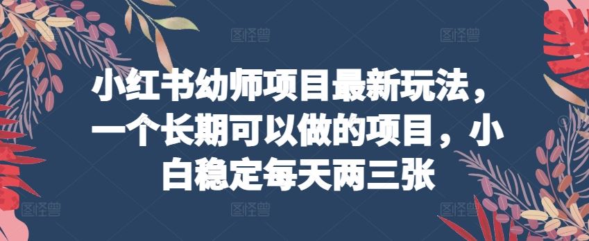 小红书幼师项目最新玩法，一个长期可以做的项目，小白稳定每天两三张-云库资源