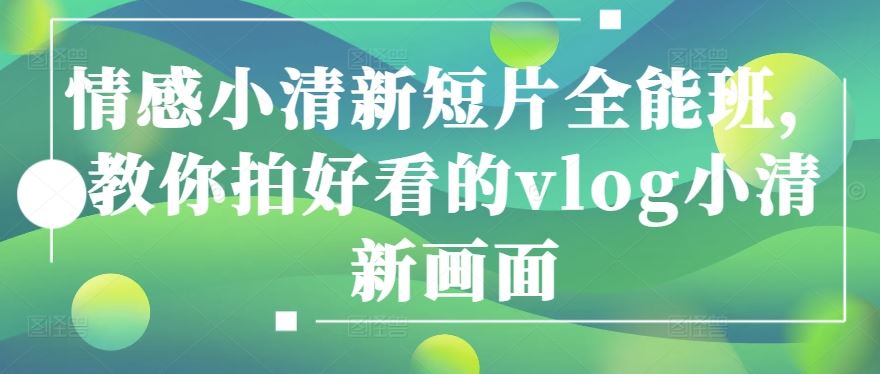 情感小清新短片全能班，教你拍好看的vlog小清新画面-云库资源