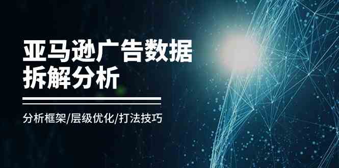 亚马逊广告数据拆解分析，分析框架/层级优化/打法技巧（8节课）-云库资源