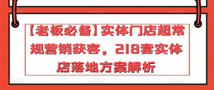 【老板必备】实体门店超常规营销获客，218套实体店落地方案解析-云库资源
