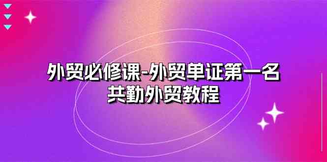 外贸必修课-外贸单证第一名-共勤外贸教程（22节课）-云库资源