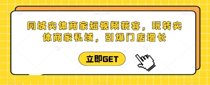 同城实体商家短视频获客直播课，玩转实体商家私域，引爆门店增长-云库资源