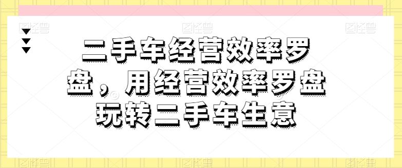 二手车经营效率罗盘，用经营效率罗盘玩转二手车生意-云库资源