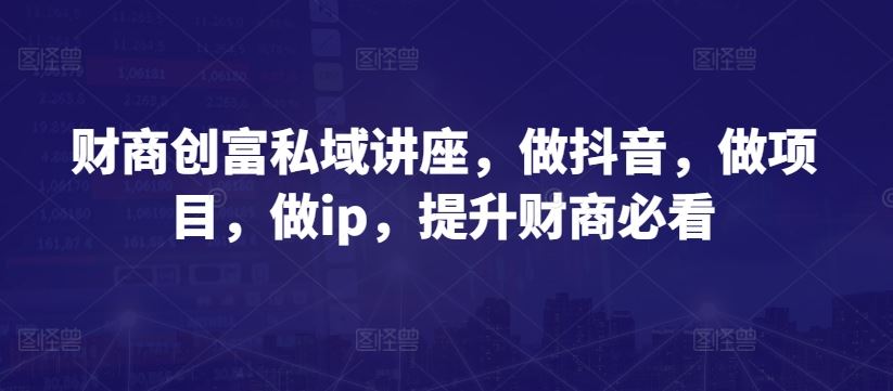财商创富私域讲座，做抖音，做项目，做ip，提升财商必看-云库资源