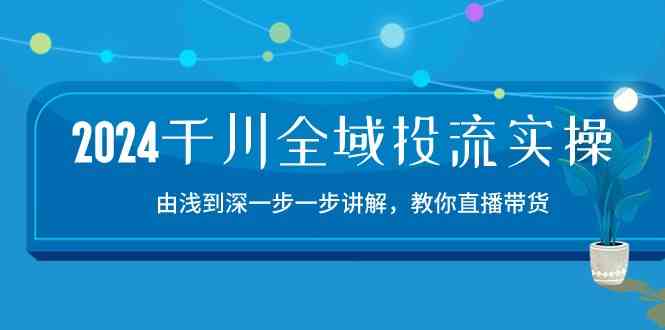 2024千川全域投流精品实操：由谈到深一步一步讲解，教你直播带货（15节）-云库资源