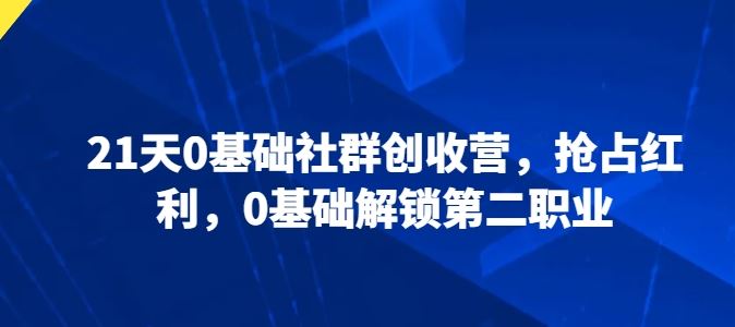 21天0基础社群创收营，抢占红利，0基础解锁第二职业-云库资源