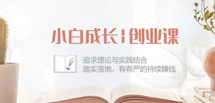 小白成长创业课：追求理论与实践结合，踏实落地，有尊严的持续赚钱-42节-云库资源