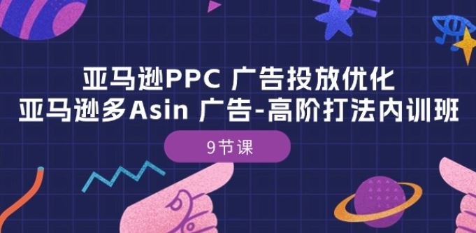 亚马逊PPC 广告投放优化：亚马逊多Asin 广告-高阶打法内训班-9节课-云库资源