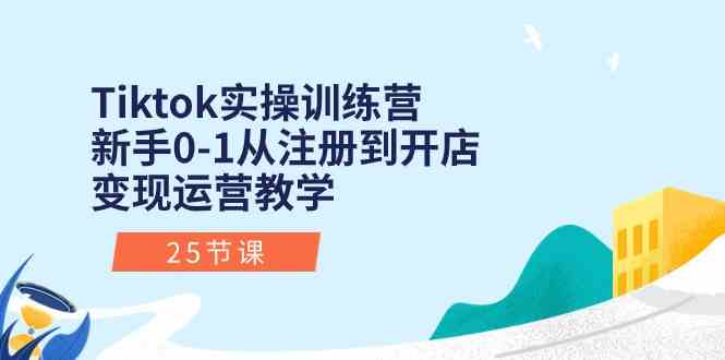 Tiktok实操训练营：新手0-1从注册到开店变现运营教学（25节课）-云库资源