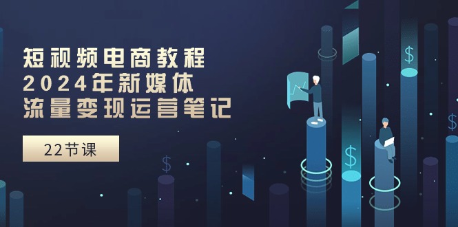 短视频电商教程：2024年新媒体流量变现运营笔记（25节课）-云库资源