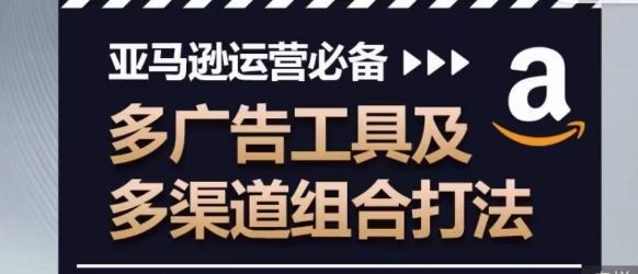亚马逊运营必备，多广告工具及多渠道组合打法-云库资源