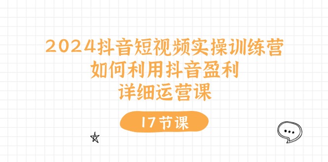 2024抖音短视频实操训练营：如何利用抖音盈利，详细运营课（27节视频课）-云库资源