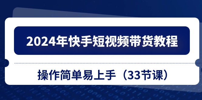 2024年快手短视频带货教程，操作简单易上手（33节课）-云库资源