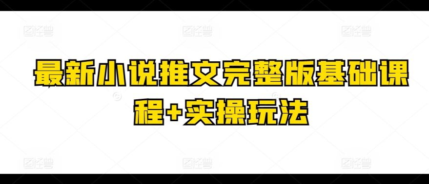 最新小说推文完整版基础课程+实操玩法-云库资源